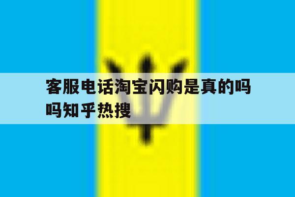 客服电话淘宝闪购是真的吗吗知乎热搜的简单介绍 客服电话淘宝闪购是真的吗吗知乎热搜的简单介绍