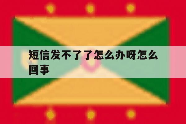 短信发不了了怎么办呀怎么回事 短信发不了了怎么办呀怎么回事