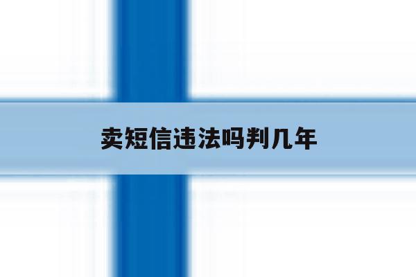 卖短信违法吗判几年 卖短信违法吗判几年