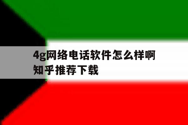 4g网络电话软件怎么样啊知乎推荐下载的简单介绍 4g网络电话软件怎么样啊知乎推荐下载的简单介绍