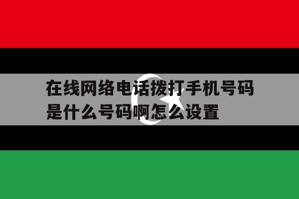 包含在线网络电话拨打手机号码是什么号码啊怎么设置的词条 包含在线网络电话拨打手机号码是什么号码啊怎么设置的词条