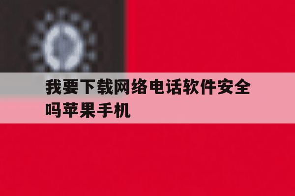 我要下载网络电话软件安全吗苹果手机 我要下载网络电话软件安全吗苹果手机