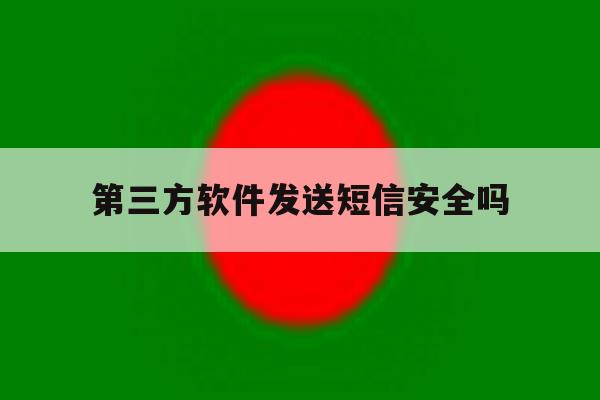 第三方软件发送短信安全吗 第三方软件发送短信安全吗