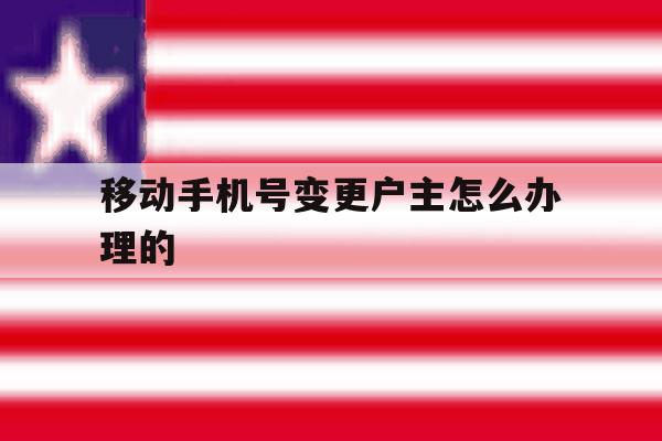 移动手机号变更户主怎么办理的 移动手机号变更户主怎么办理的