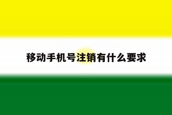 移动手机号注销有什么要求 移动手机号注销有什么要求