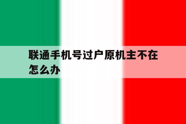 联通手机号过户原机主不在怎么办 联通手机号过户原机主不在怎么办