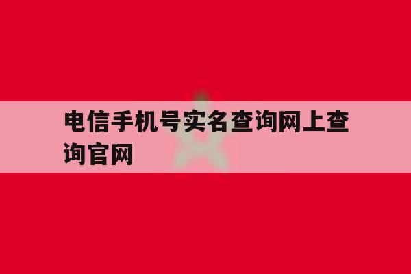 包含电信手机号实名查询网上查询官网的词条 包含电信手机号实名查询网上查询官网的词条