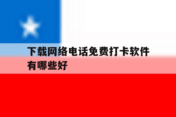 下载网络电话免费打卡软件有哪些好 下载网络电话免费打卡软件有哪些好