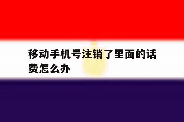 移动手机号注销了里面的话费怎么办 移动手机号注销了里面的话费怎么办