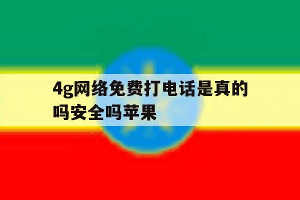 4g网络免费打电话是真的吗安全吗苹果 4g网络免费打电话是真的吗安全吗苹果