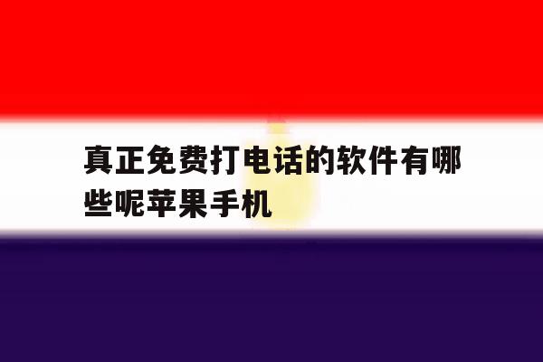 包含真正免费打电话的软件有哪些呢苹果手机的词条 包含真正免费打电话的软件有哪些呢苹果手机的词条
