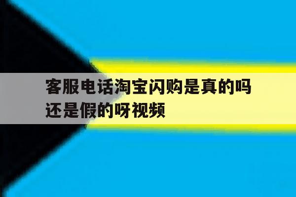 客服电话淘宝闪购是真的吗还是假的呀视频的简单介绍 客服电话淘宝闪购是真的吗还是假的呀视频的简单介绍