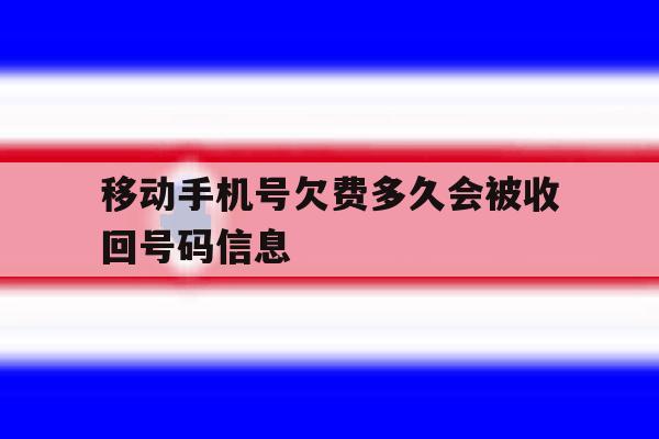 移动手机号欠费多久会被收回号码信息 移动手机号欠费多久会被收回号码信息