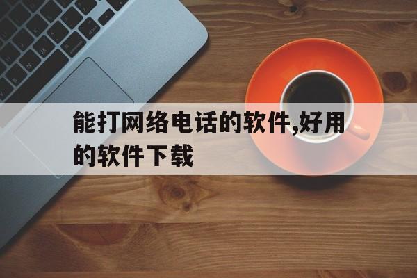 能打网络电话的软件,好用的软件下载的简单介绍 能打网络电话的软件,好用的软件下载的简单介绍