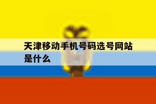 天津移动手机号码选号网站是什么的简单介绍 天津移动手机号码选号网站是什么的简单介绍