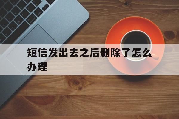短信发出去之后删除了怎么办理 短信发出去之后删除了怎么办理