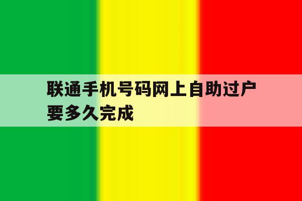 联通手机号码网上自助过户要多久完成 联通手机号码网上自助过户要多久完成
