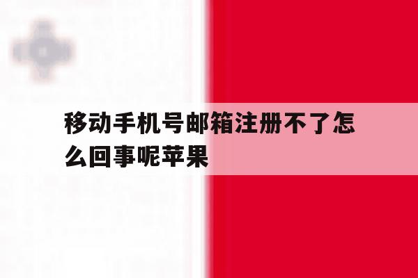 包含移动手机号邮箱注册不了怎么回事呢苹果的词条