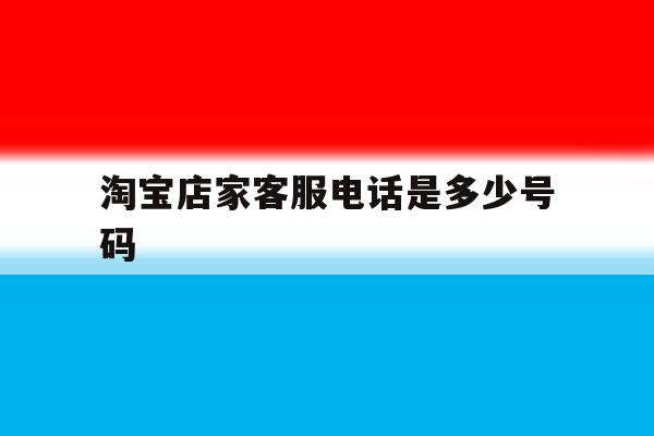 淘宝店家客服电话是多少号码 淘宝店家客服电话是多少号码