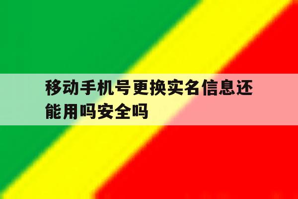 关于移动手机号更换实名信息还能用吗安全吗的信息 关于移动手机号更换实名信息还能用吗安全吗的信息