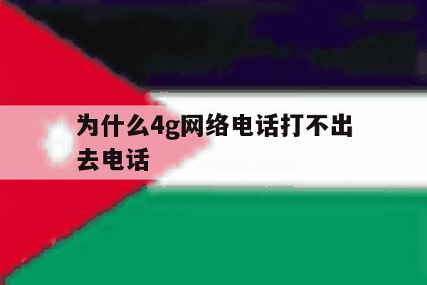为什么4g网络电话打不出去电话 为什么4g网络电话打不出去电话