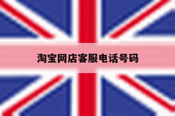 淘宝网店客服电话号码 淘宝网店客服电话号码