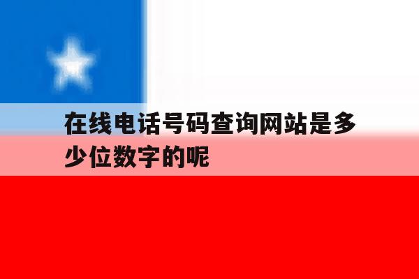 在线电话号码查询网站是多少位数字的呢 在线电话号码查询网站是多少位数字的呢
