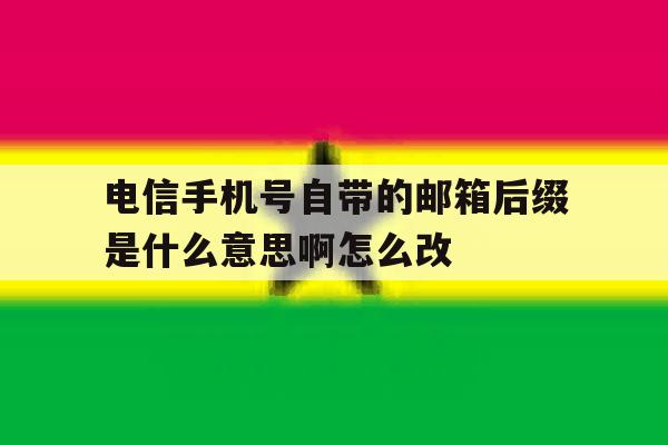 关于电信手机号自带的邮箱后缀是什么意思啊怎么改的信息 关于电信手机号自带的邮箱后缀是什么意思啊怎么改的信息