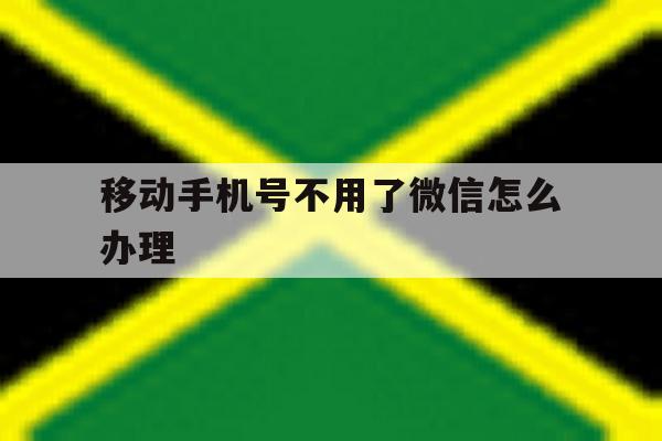 移动手机号不用了微信怎么办理 移动手机号不用了微信怎么办理