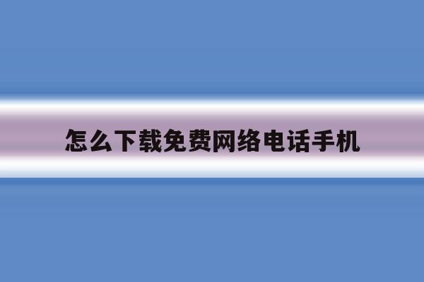 怎么下载免费网络电话手机 怎么下载免费网络电话手机