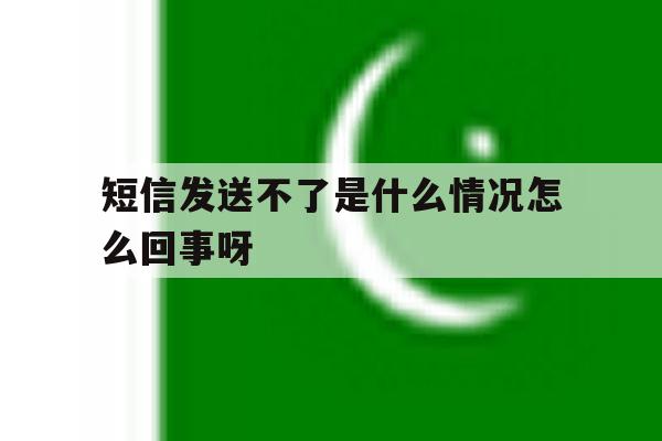 短信发送不了是什么情况怎么回事呀 短信发送不了是什么情况怎么回事呀