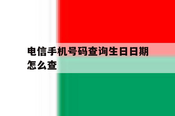 电信手机号码查询生日日期怎么查 电信手机号码查询生日日期怎么查
