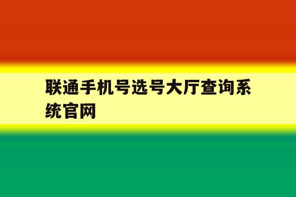 联通手机号选号大厅查询系统官网的简单介绍 联通手机号选号大厅查询系统官网的简单介绍