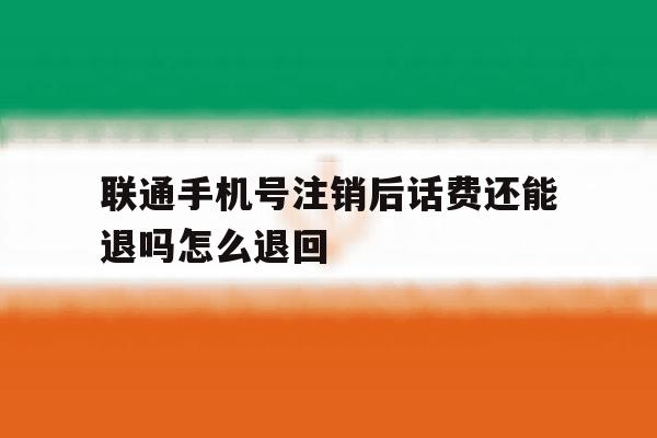 联通手机号注销后话费还能退吗怎么退回 联通手机号注销后话费还能退吗怎么退回