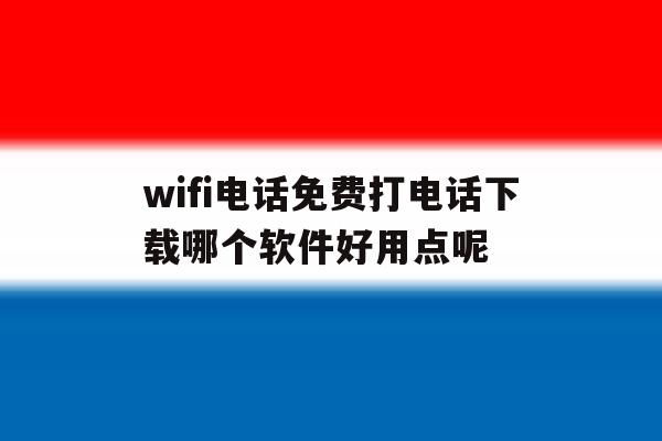 包含wifi电话免费打电话下载哪个软件好用点呢的词条 包含wifi电话免费打电话下载哪个软件好用点呢的词条