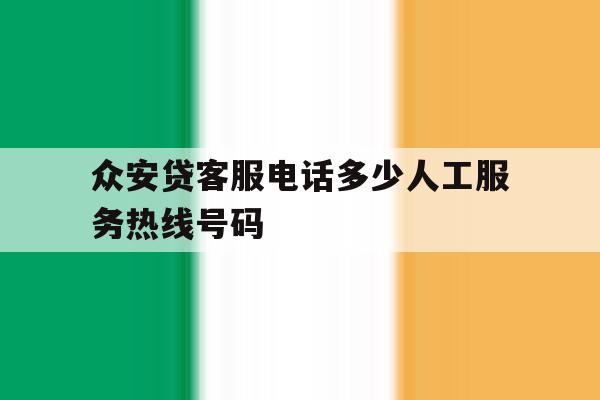 关于众安贷客服电话多少人工服务热线号码的信息 关于众安贷客服电话多少人工服务热线号码的信息