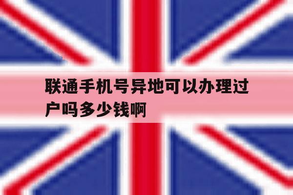 包含联通手机号异地可以办理过户吗多少钱啊的词条 包含联通手机号异地可以办理过户吗多少钱啊的词条