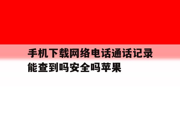 关于手机下载网络电话通话记录能查到吗安全吗苹果的信息 关于手机下载网络电话通话记录能查到吗安全吗苹果的信息