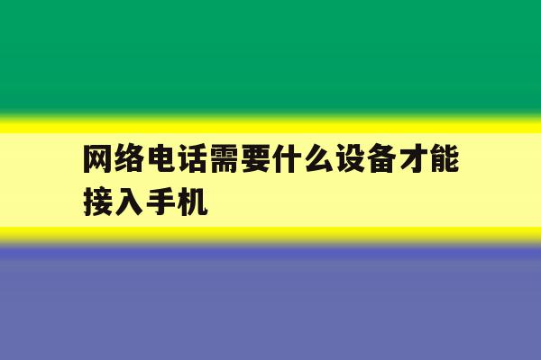 网络电话需要什么设备才能接入手机 网络电话需要什么设备才能接入手机