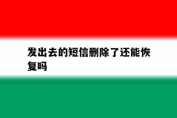 发出去的短信删除了还能恢复吗 发出去的短信删除了还能恢复吗