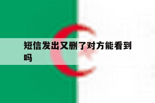 短信发出又删了对方能看到吗 短信发出又删了对方能看到吗