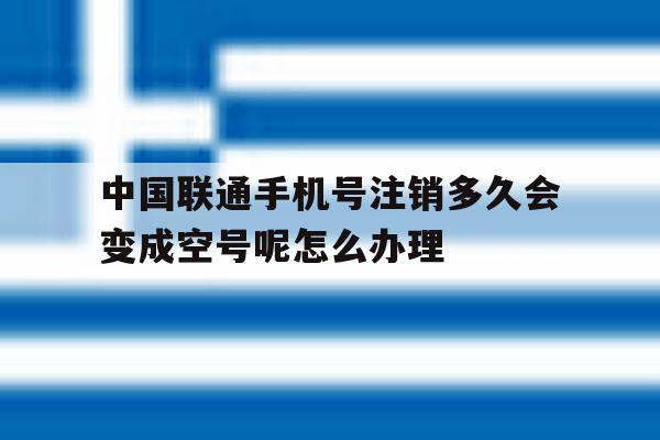 包含中国联通手机号注销多久会变成空号呢怎么办理的词条 包含中国联通手机号注销多久会变成空号呢怎么办理的词条