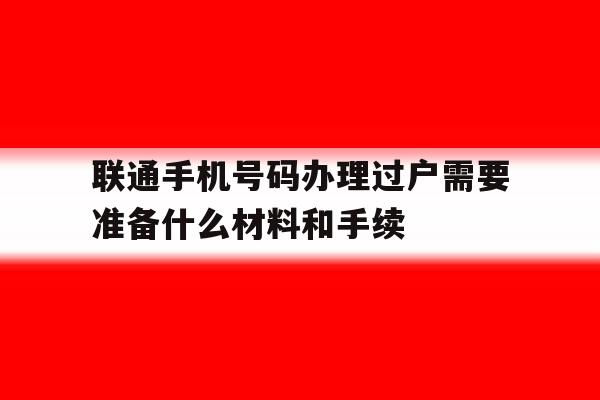 联通手机号码办理过户需要准备什么材料和手续的简单介绍 联通手机号码办理过户需要准备什么材料和手续的简单介绍