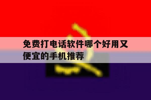 免费打电话软件哪个好用又便宜的手机推荐的简单介绍 免费打电话软件哪个好用又便宜的手机推荐的简单介绍