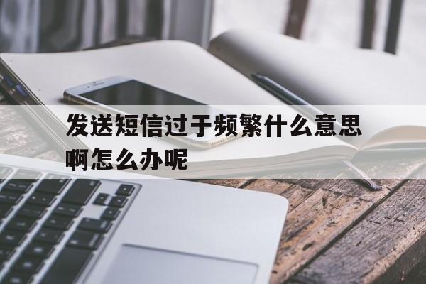 发送短信过于频繁什么意思啊怎么办呢 发送短信过于频繁什么意思啊怎么办呢