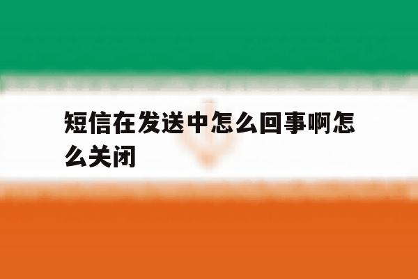 短信在发送中怎么回事啊怎么关闭 短信在发送中怎么回事啊怎么关闭