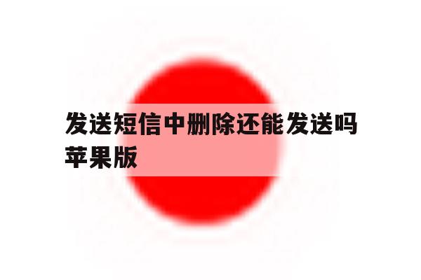 发送短信中删除还能发送吗苹果版 发送短信中删除还能发送吗苹果版