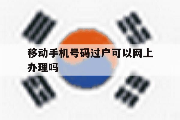 移动手机号码过户可以网上办理吗 移动手机号码过户可以网上办理吗
