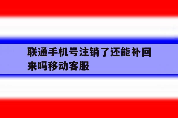 联通手机号注销了还能补回来吗移动客服 联通手机号注销了还能补回来吗移动客服