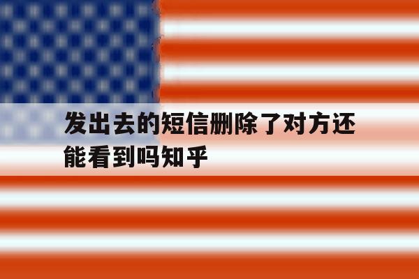 发出去的短信删除了对方还能看到吗知乎 发出去的短信删除了对方还能看到吗知乎